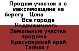 Продам участок в с.максимовщина на берегу › Цена ­ 1 000 000 - Все города Недвижимость » Земельные участки продажа   . Красноярский край,Талнах г.